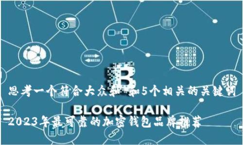 思考一个符合大众和 和5个相关的关键词
2023年最可靠的加密钱包品牌推荐