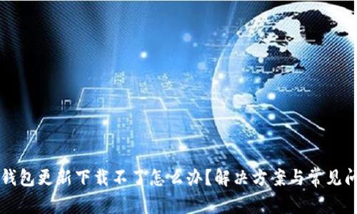 区块链钱包更新下载不了怎么办？解决方案与常见问题解析