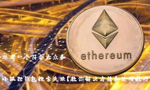 思考一个符合大众和 


小狐狸钱包搜索失败？教你解决方法和使用技巧
