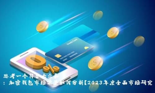 思考一个符合大众和  
: 加密钱包市场前景如何分析？2023年度全面市场研究