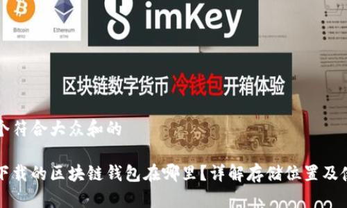 思考一个符合大众和的

电脑上下载的区块链钱包在哪里？详解存储位置及使用方法