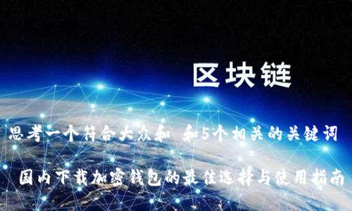 思考一个符合大众和 和5个相关的关键词

 国内下载加密钱包的最佳选择与使用指南